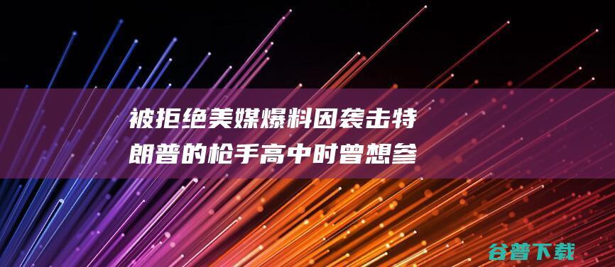 被拒绝 美媒爆料 因 袭击特朗普的枪手高中时曾想参与射击队 枪法太差 (美国被拒绝)