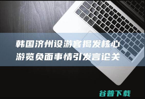 韩国济州设游客揭发核心 游览负面事情引发言论关注 韩媒 (韩国济州设游泳馆吗)