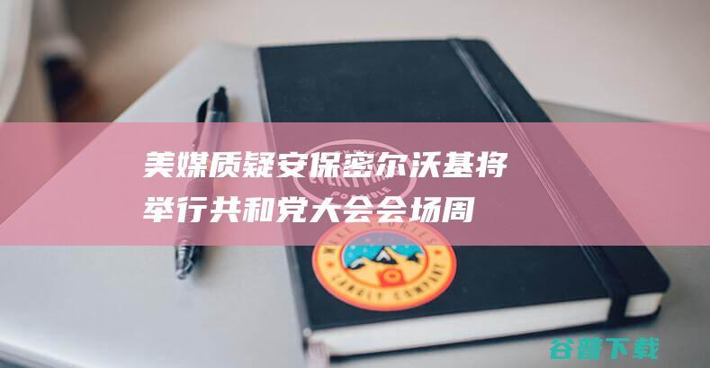 美媒质疑安保 密尔沃基将举行共和党大会 ！ 会场周围不由枪却禁网球 (美媒质疑安保事件)