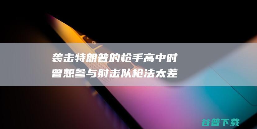 袭击特朗普的枪手高中时曾想参与射击队 枪法太差 美媒爆料 被拒绝 因 (袭击特朗普的是谁)