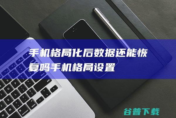 手机格局化后数据还能恢复吗 (手机格局设置)