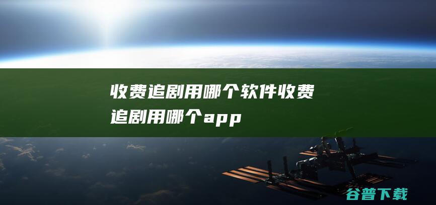 收费追剧用哪个软件收费追剧用哪个app