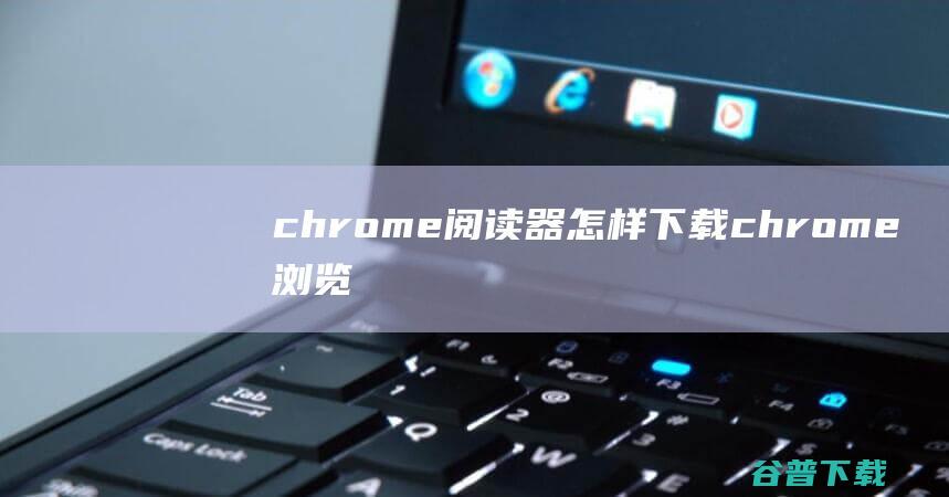 chrome阅读器怎样下载chrome浏览