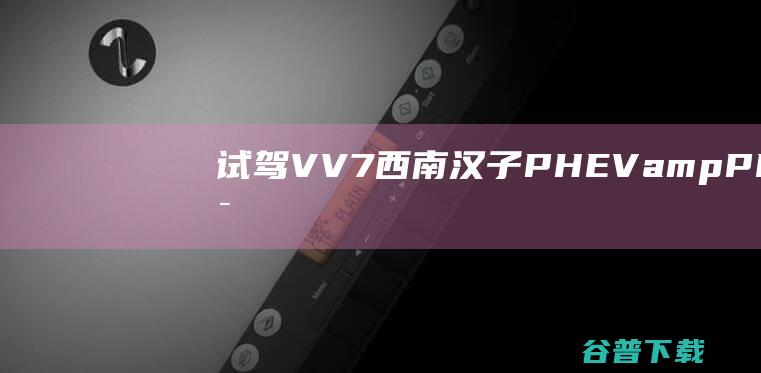 试驾VV7西南汉子PHEVampPHEV试