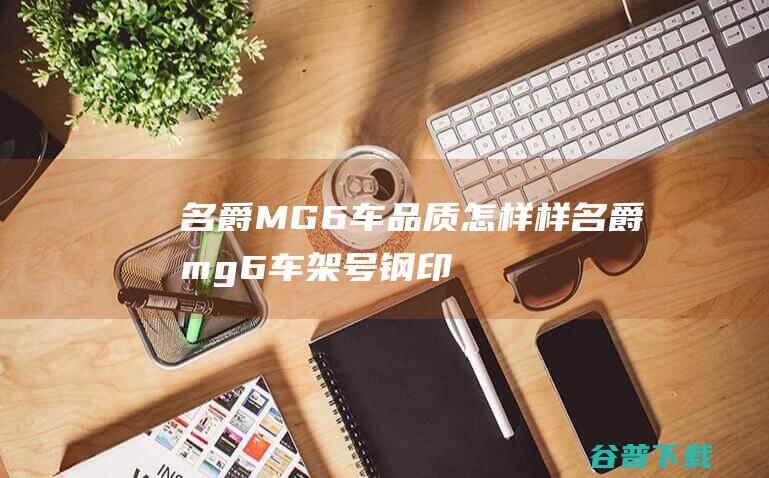 名爵MG6车品质怎样样名爵mg6车架号钢印