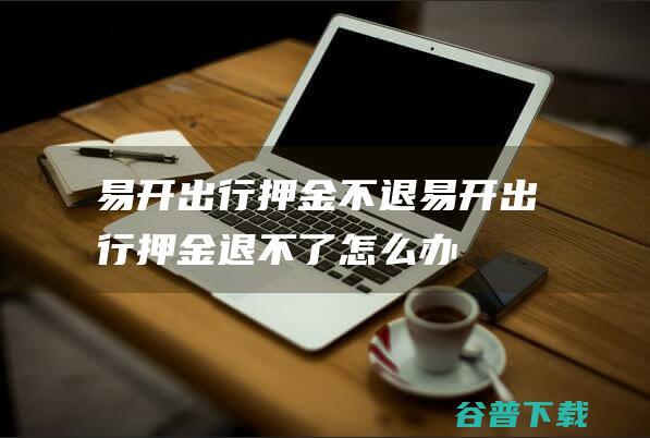 易开出行押金不退易开出行押金退不了怎么办