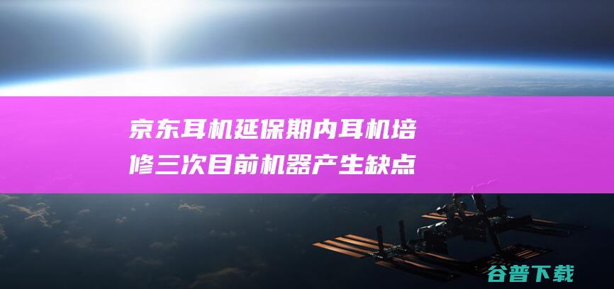 京东 耳机延保期内耳机培修三次 目前机器产生缺点 百修宝拒绝提供换新服务 (京东耳机延保服务值得买吗知乎)