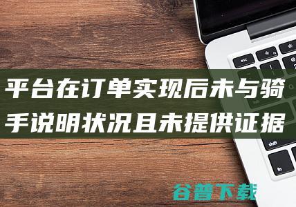 平台在订单实现后未与骑手说明状况且未提供证据判定骑手餐损违规罚款 (平台在订单实际不显示)