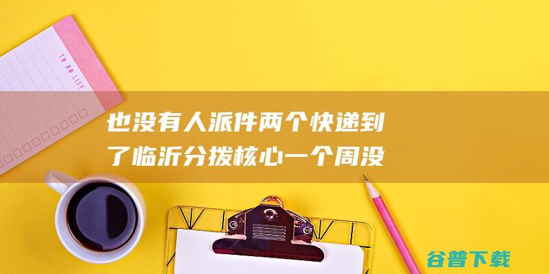 也没有人派件 两个快递到了临沂分拨核心一个周没降级物流信息 (派件无人接收怎么办)