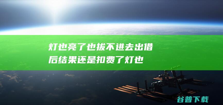 灯也亮了也拔不进去 出借后 结果还是扣费了 (灯也亮了也拔不出电线)