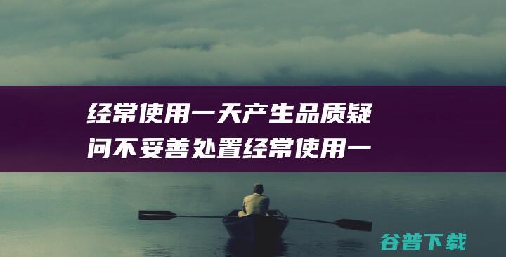 经常使用一天产生品质疑问 不妥善处置 经常使用一天的苹果12pro在京东顺为手机店买的 (每天可以使用多长时间)