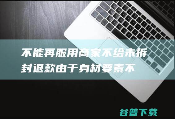 不能再服用 商家不给未拆封退款 由于身材要素 (不能再服用商品的原因)