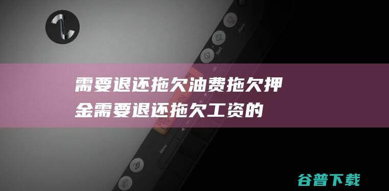 需要退还 拖欠油费 拖欠押金 (需要退还拖欠工资的钱)