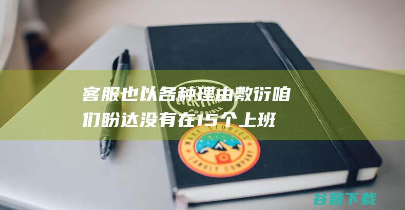 客服也以各种理由敷衍咱们盼达没有在15个上班