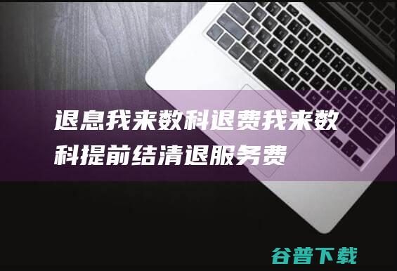 退息我来数科退费我来数科提前结清退服务费