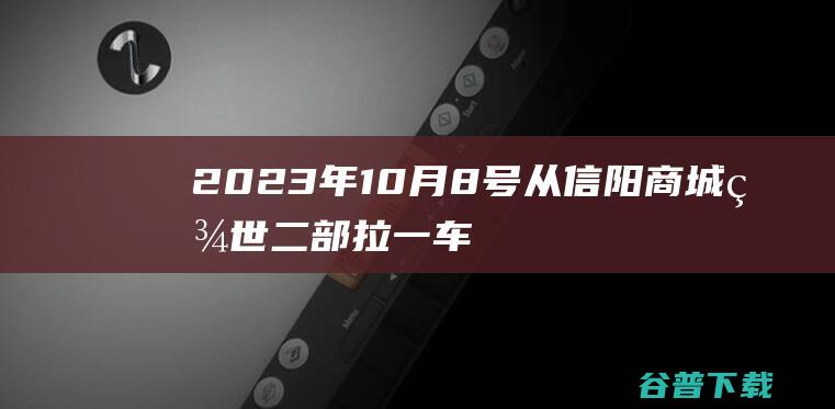 2023年10月8号从信阳商城百世二部拉一车