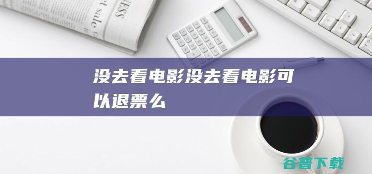 没去看电影没去看电影可以退票么