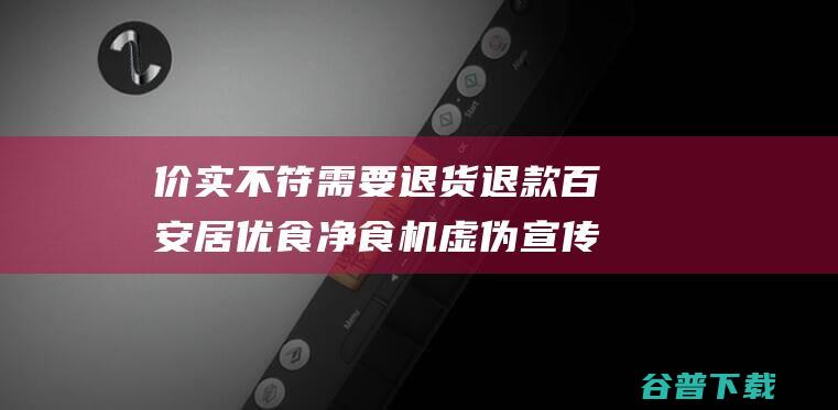 价实不符 需要退货退款 百安居优食净食机虚伪宣传 (价不符实是什么意思)