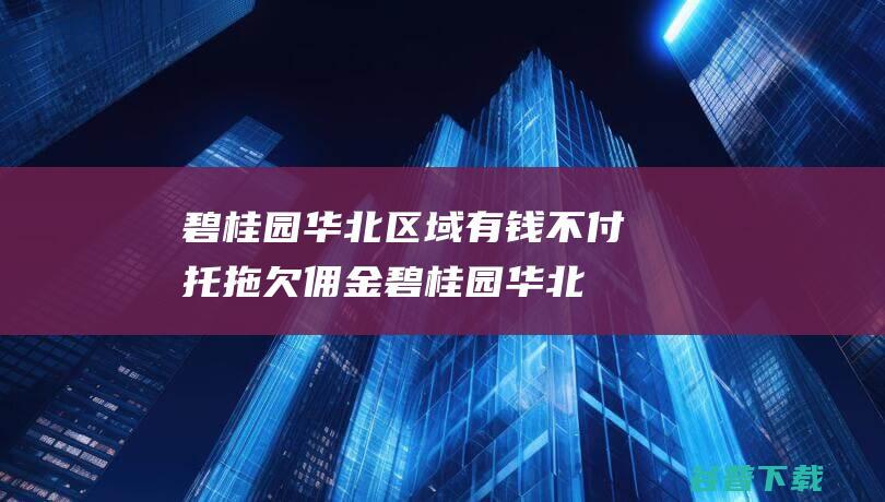 碧桂园华北区域有钱不付托拖欠佣金 (碧桂园华北区域总部)