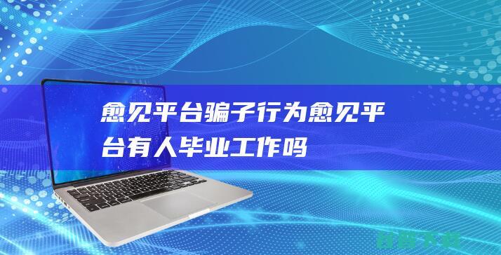 愈见平台骗子行为愈见平台有人毕业工作吗