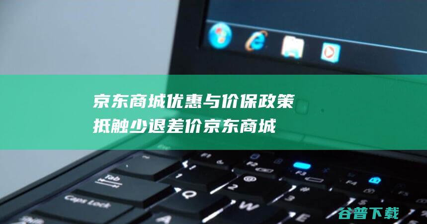 京东商城优惠与价保政策抵触少退差价京东商城