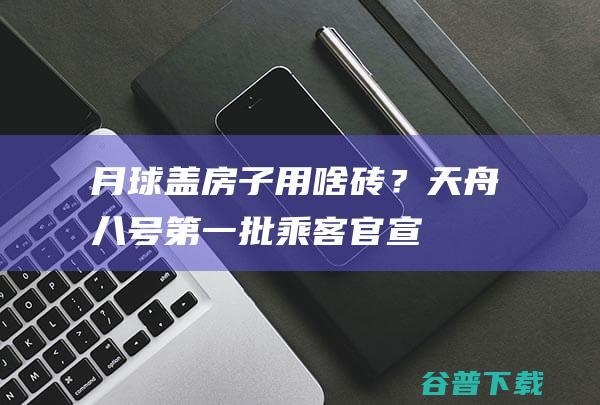 月球盖房子用啥砖？天舟八号第一批“乘客”官宣→|央视|月壤|空间站|材料