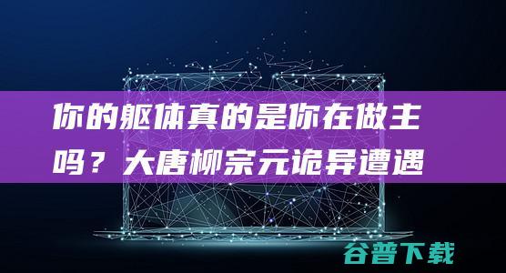 你的躯体真的是你在做主吗？大唐柳宗元诡异遭遇揭开人体内的秘密|子厚|杂记|唐朝|宋朝|三尸虫|捕蛇者说|唐宋八大家