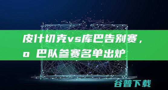 皮什切克vs库巴告别赛，库巴队参赛名单出炉：克洛普任主帅|苏博蒂奇|库巴(角色)|格罗斯克罗伊茨|尤尔根·克洛普