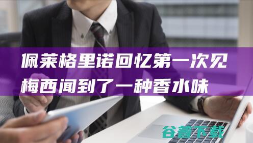 佩莱格里诺回忆第一次见梅西：闻到了一种香水味，不知道值多少钱|疯狂|里奥梅西|利昂内尔·梅西|毛里西奥·佩莱格里诺