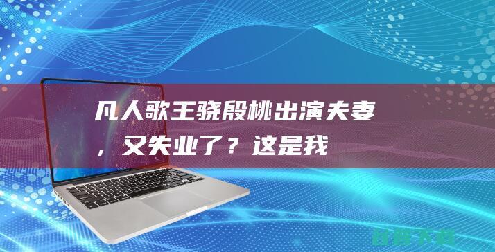 凡人歌王骁殷桃出演夫妻，又失业了？这是我