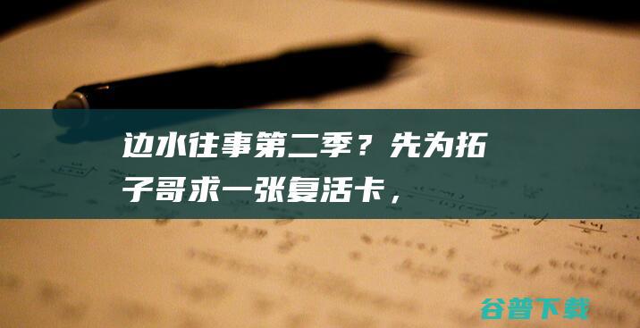 边水往事第二季？先为拓子哥求一张复活卡，