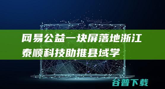 网易公益一块屏落地浙江泰顺科技助推县域学