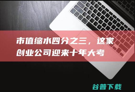 市值缩水四分之三，这家创业公司迎来十年大考