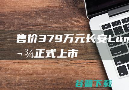 售价3.79万元长安Lumin清悦款正式上市|新车|气囊|长安汽车|驾驶员|内饰