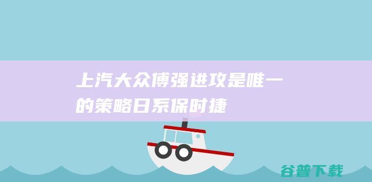 上汽大众傅强：进攻是唯一的策略|日系|保时捷|帕萨特|产品力