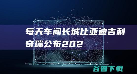 每天车闻：长城、比亚迪、吉利、奇瑞公布2024年8月销量|乘用车|奇瑞汽车|长城汽车|吉利汽车