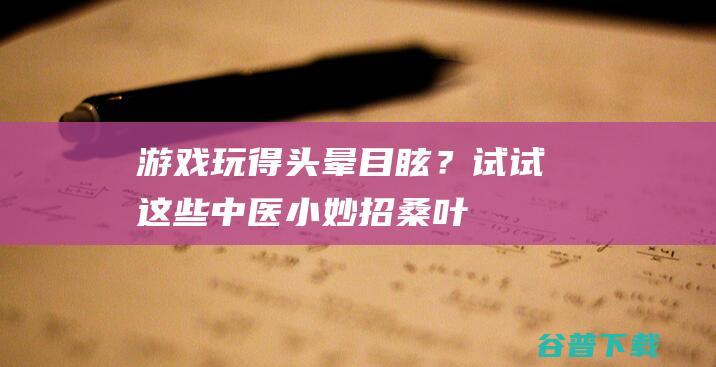 游戏玩得头晕目眩？试试这些中医小妙招|桑叶|薄荷|陈皮|茶饮|按摩