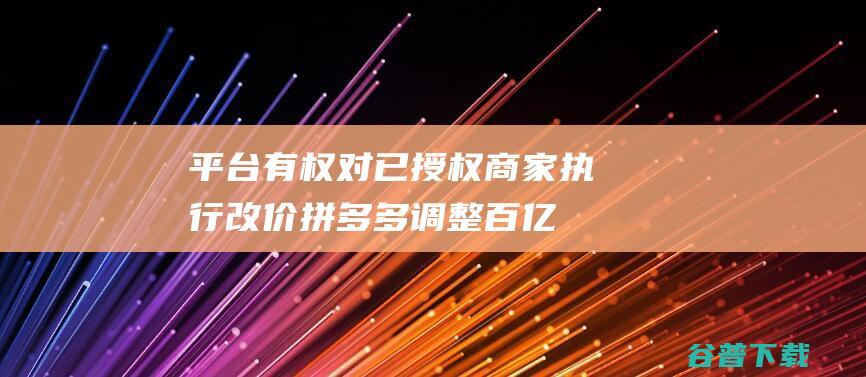 平台有权对已授权商家执行改价拼多多调整“百亿补贴”活动规则