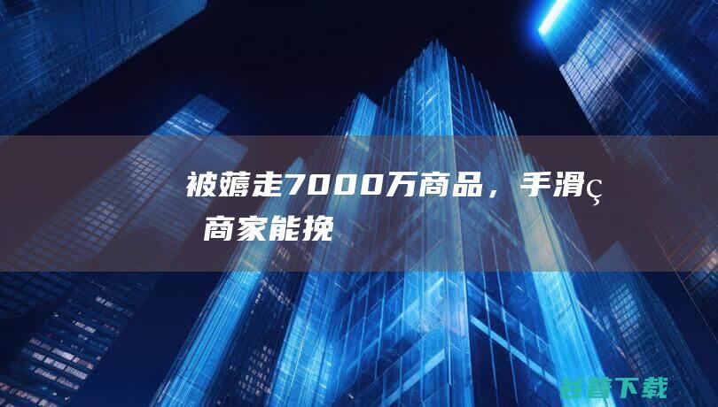 被“薅”走7000万商品，“手滑”的商家能挽回损失吗？|电商