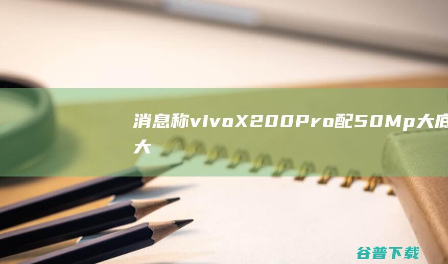 消息称vivoX200Pro配50Mp大底大光圈主摄、单点超声波指纹|手机|x200|屏幕尺寸