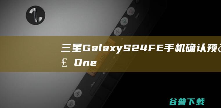 三星GalaxyS24FE确认预装One