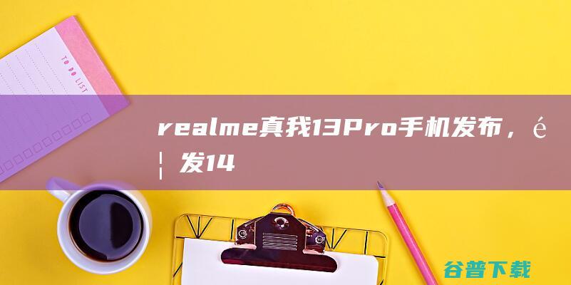 realme真我13Pro手机发布，首发1499元起|相机|安卓|索尼|处理器|屏幕尺寸