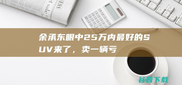 余承东眼中25万内最好的SUV来了，卖一辆亏3万|黑科技|奇瑞汽车|suv|驾控