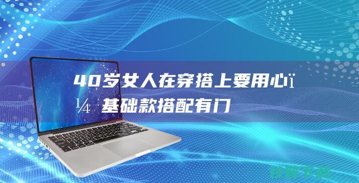 40岁女人在穿搭上要用心，“基础款”搭配有门道，简约显气质|上衣|显高|长裙|包包|小黑裙|t恤裙|白衬衫