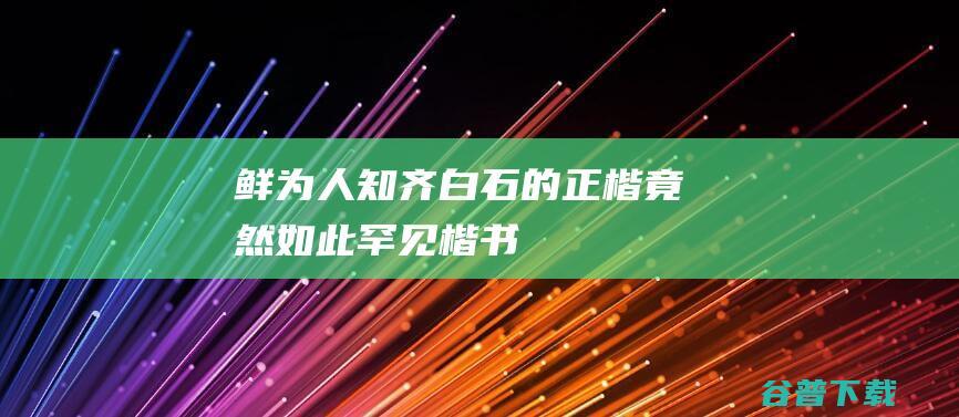 鲜为人知齐白石的竟然如此罕见楷书