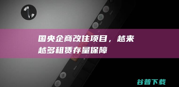 国央企商改住项目，越来越多|租赁|存量|保障房|商品房