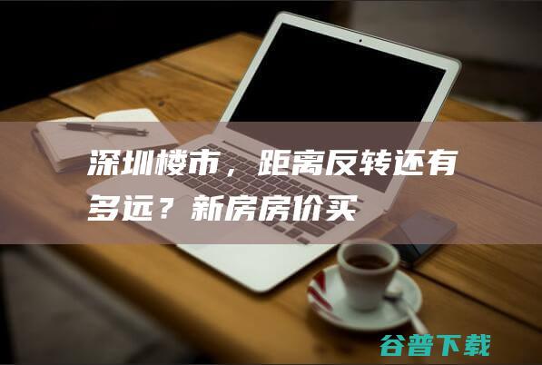 深圳楼市，距离反转还有多远？新房房价买