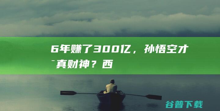 6年赚了300亿，孙悟空才是「真财神」？|西游记|斗战胜佛