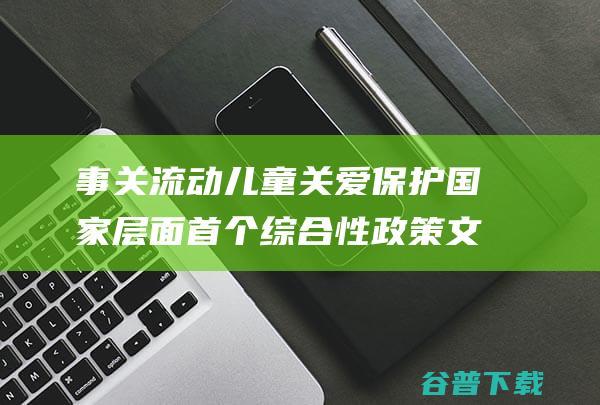 事关流动儿童关爱保护国家层面首个综合性政策文件出台|李玉梅