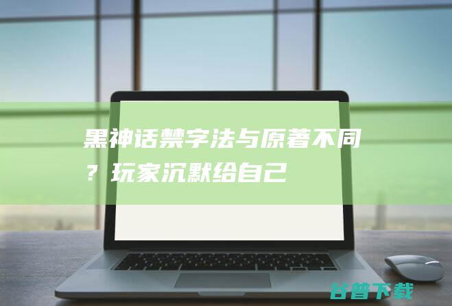 黑神话禁字法与原著不同？玩家沉默给自己